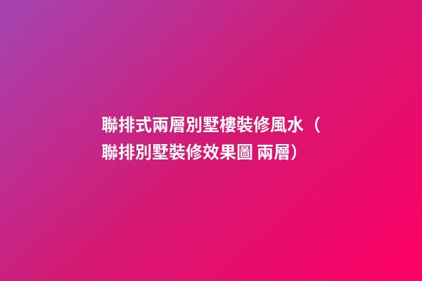 聯排式兩層別墅樓裝修風水（聯排別墅裝修效果圖 兩層）